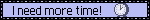 a pale blue blinkie with black text that reads 'I need more time!', with pixel art of an animated clock on the right